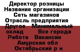 Директор розницы › Название организации ­ Сеть магазинов › Отрасль предприятия ­ Другое › Минимальный оклад ­ 1 - Все города Работа » Вакансии   . Амурская обл.,Октябрьский р-н